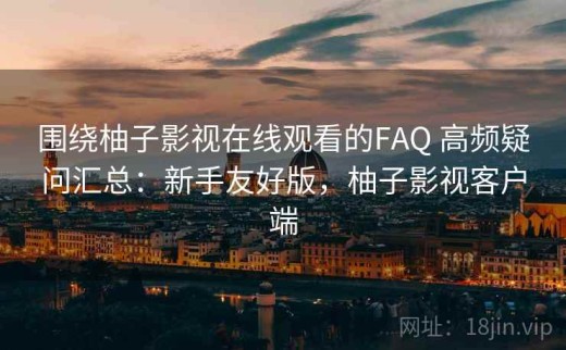 围绕柚子影视在线观看的FAQ 高频疑问汇总：新手友好版，柚子影视客户端
