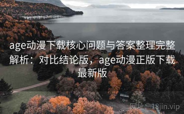 age动漫下载核心问题与答案整理完整解析：对比结论版，age动漫正版下载最新版