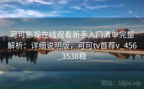 可可影视在线观看新手入门清单完整解析：详细说明版，可可tv首荐v_456_3538稳