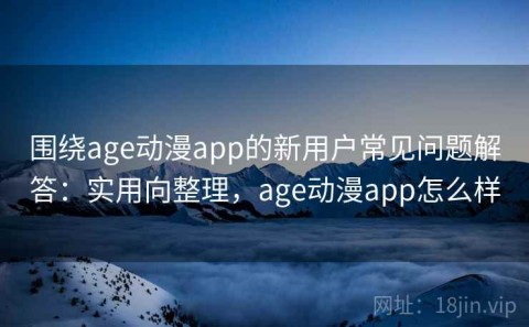 围绕age动漫app的新用户常见问题解答：实用向整理，age动漫app怎么样