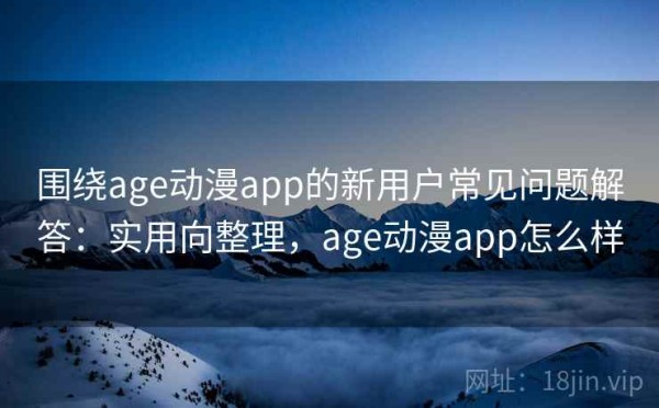 围绕age动漫app的新用户常见问题解答：实用向整理，age动漫app怎么样