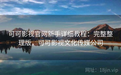可可影视官网新手详细教程：完整整理版，可可影视文化传媒公司
