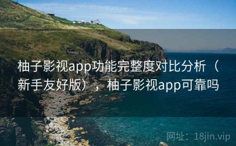 柚子影视app功能完整度对比分析（新手友好版），柚子影视app可靠吗