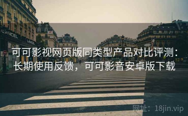 可可影视网页版同类型产品对比评测：长期使用反馈，可可影音安卓版下载