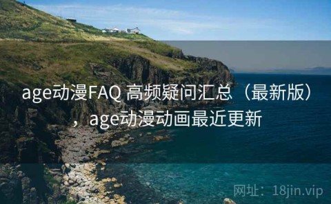 age动漫FAQ 高频疑问汇总（最新版），age动漫动画最近更新