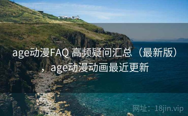 age动漫FAQ 高频疑问汇总（最新版），age动漫动画最近更新