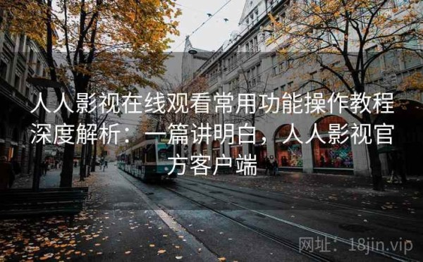 人人影视在线观看常用功能操作教程深度解析：一篇讲明白，人人影视官方客户端