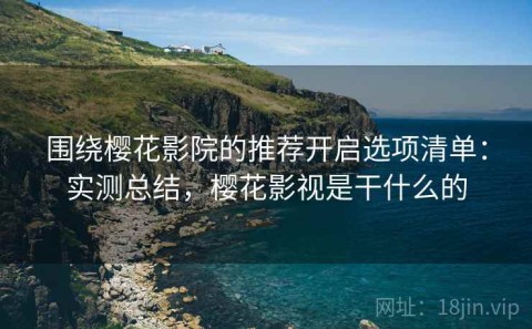 围绕樱花影院的推荐开启选项清单：实测总结，樱花影视是干什么的