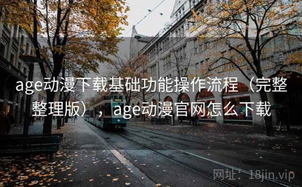 age动漫下载基础功能操作流程（完整整理版），age动漫官网怎么下载