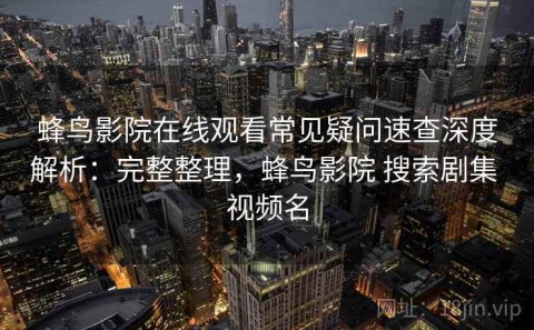 蜂鸟影院在线观看常见疑问速查深度解析：完整整理，蜂鸟影院 搜索剧集 视频名