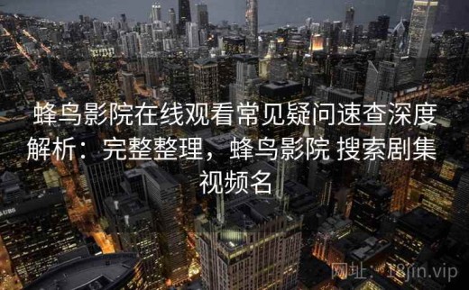 蜂鸟影院在线观看常见疑问速查深度解析：完整整理，蜂鸟影院 搜索剧集 视频名