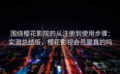 围绕樱花影院的从注册到使用步骤：实测总结版，樱花影视会员是真的吗