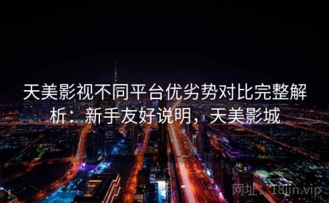 天美影视不同平台优劣势对比完整解析：新手友好说明，天美影城