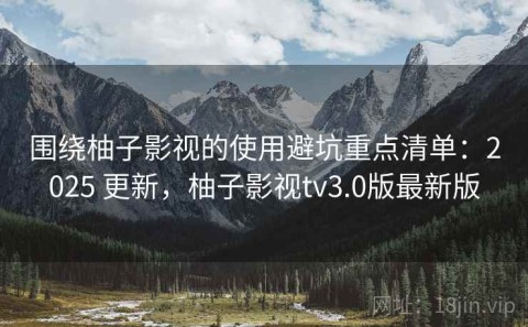 围绕柚子影视的使用避坑重点清单：2025 更新，柚子影视tv3.0版最新版