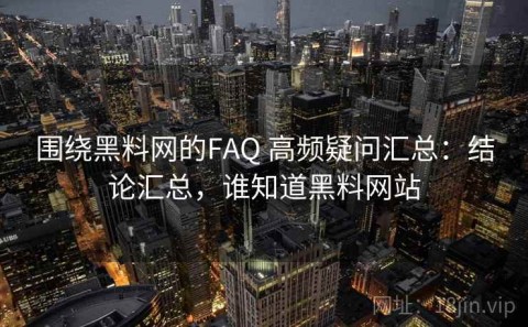 围绕黑料网的FAQ 高频疑问汇总：结论汇总，谁知道黑料网站