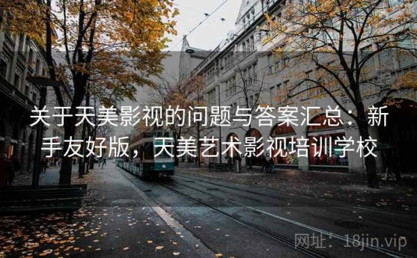 关于天美影视的问题与答案汇总：新手友好版，天美艺术影视培训学校