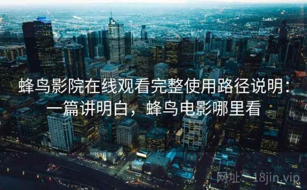 蜂鸟影院在线观看完整使用路径说明：一篇讲明白，蜂鸟电影哪里看