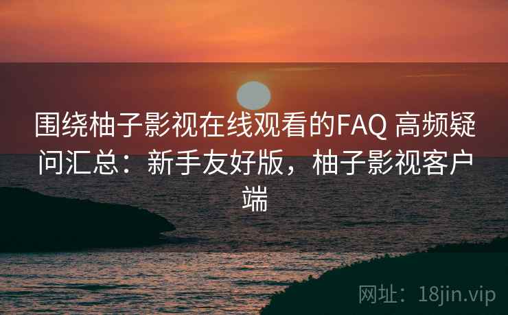 围绕柚子影视在线观看的FAQ 高频疑问汇总：新手友好版，柚子影视客户端