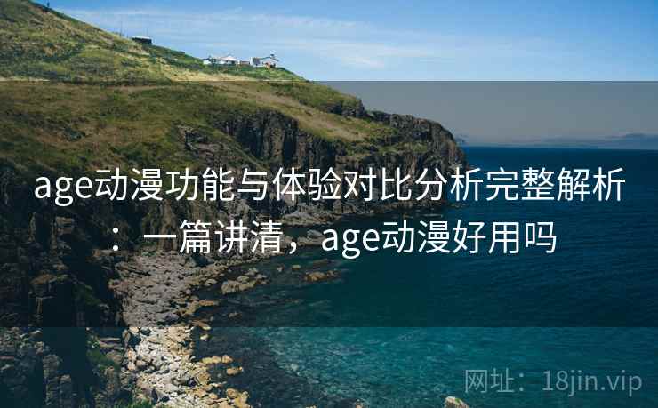age动漫功能与体验对比分析完整解析:一篇讲清,age动漫好用吗 age动漫功能与体验对比分析完整解析:一篇讲清,age动漫好用吗