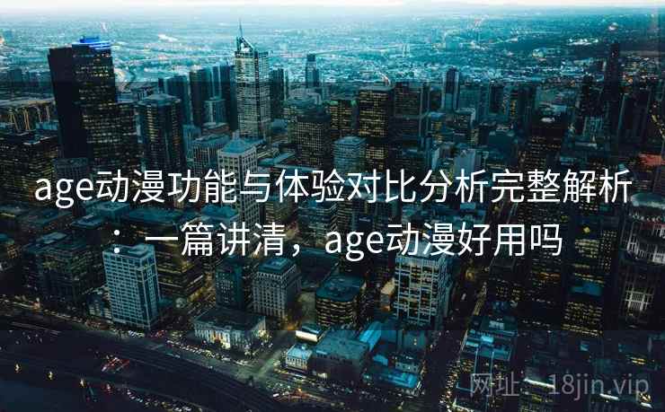 age动漫功能与体验对比分析完整解析:一篇讲清,age动漫好用吗 age动漫功能与体验对比分析完整解析:一篇讲清,age动漫好用吗
