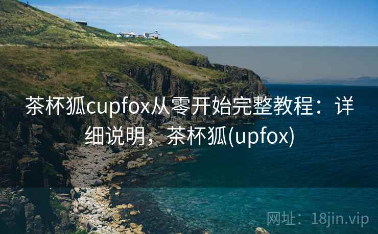 茶杯狐cupfox从零开始完整教程：详细说明，茶杯狐(upfox)