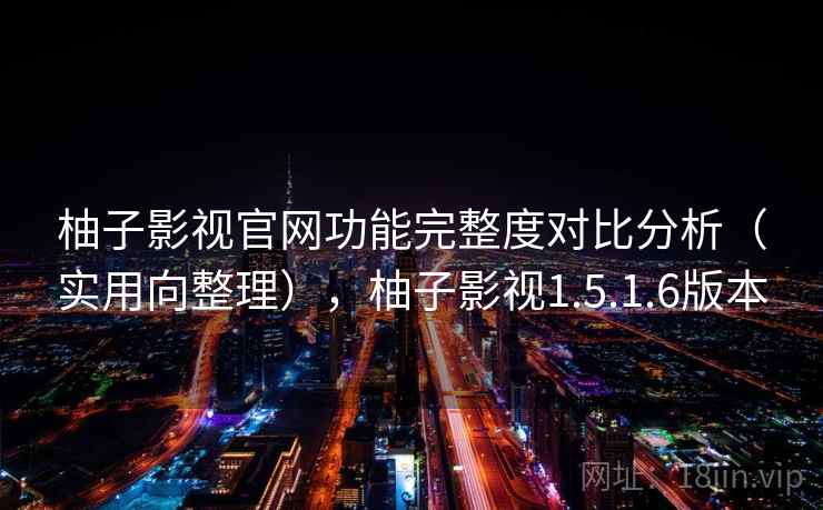柚子影视官网功能完整度对比分析（实用向整理），柚子影视1.5.1.6版本
