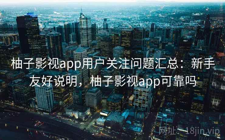 柚子影视app用户关注问题汇总：新手友好说明，柚子影视app可靠吗