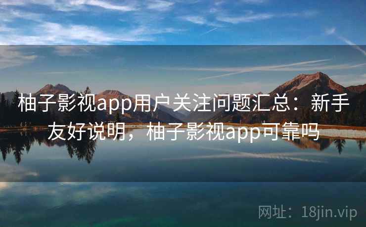 柚子影视app用户关注问题汇总：新手友好说明，柚子影视app可靠吗
