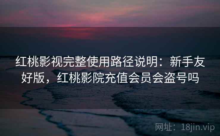 红桃影视完整使用路径说明：新手友好版，红桃影院充值会员会盗号吗
