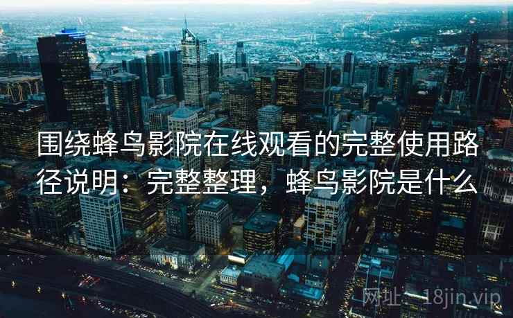 围绕蜂鸟影院在线观看的完整使用路径说明：完整整理，蜂鸟影院是什么