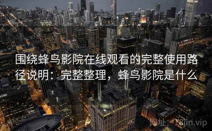 围绕蜂鸟影院在线观看的完整使用路径说明：完整整理，蜂鸟影院是什么