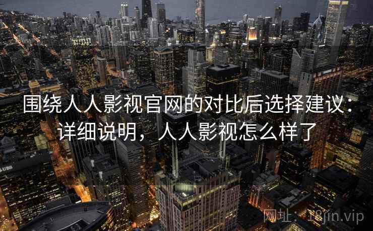 围绕人人影视官网的对比后选择建议：详细说明，人人影视怎么样了