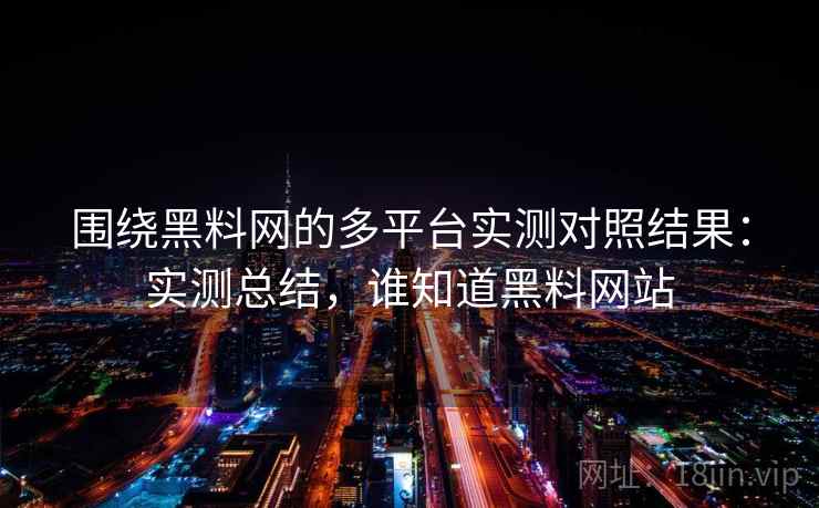 围绕黑料网的多平台实测对照结果：实测总结，谁知道黑料网站
