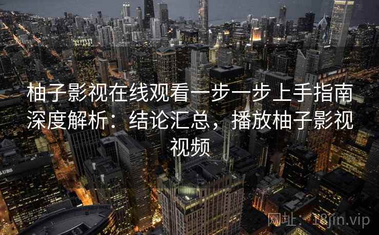 柚子影视在线观看一步一步上手指南深度解析：结论汇总，播放柚子影视视频