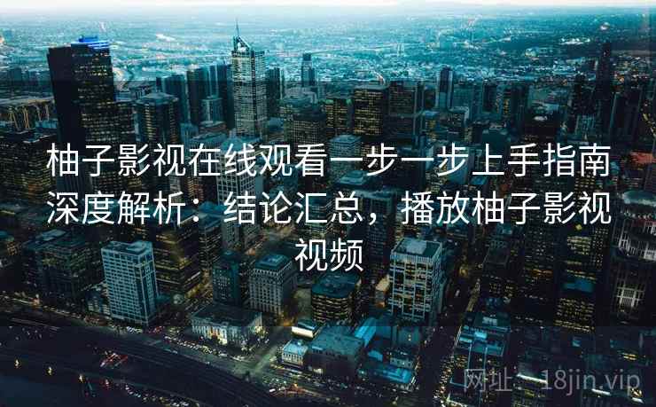 柚子影视在线观看一步一步上手指南深度解析：结论汇总，播放柚子影视视频