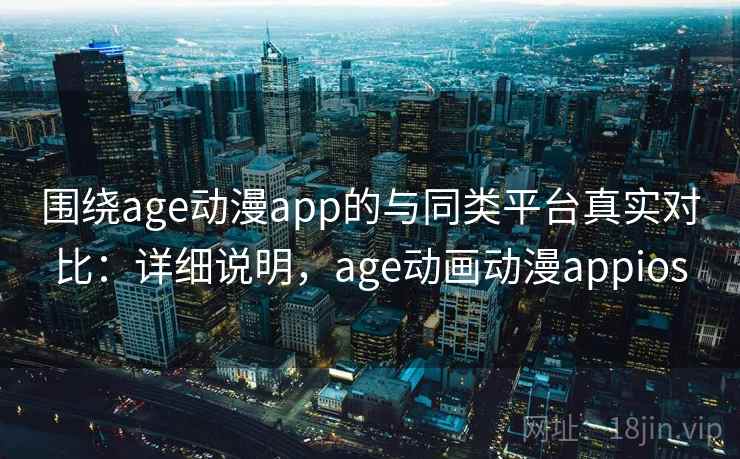 围绕age动漫app的与同类平台真实对比：详细说明，age动画动漫appios