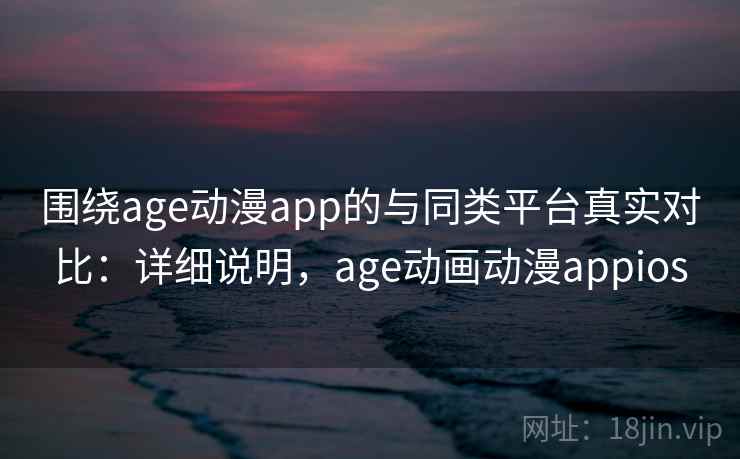 围绕age动漫app的与同类平台真实对比：详细说明，age动画动漫appios