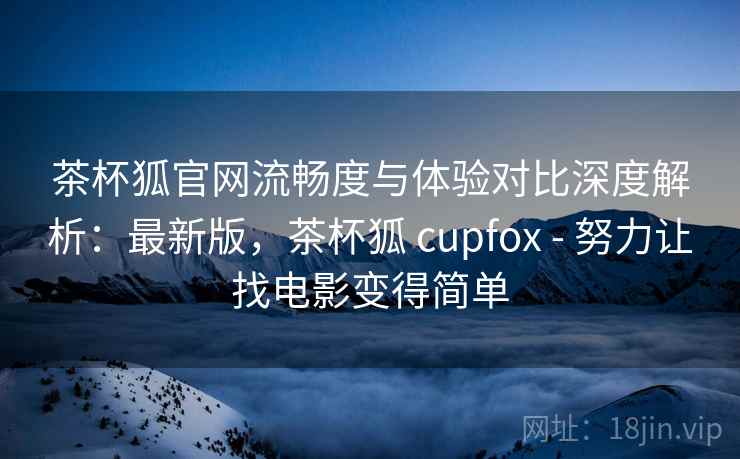 茶杯狐官网流畅度与体验对比深度解析:最新版,茶杯狐 cupfox - 努力让找电影变得简单 茶杯狐官网流畅度与体验对比深度解析:最新版,茶杯狐 cupfox - 努力让找电影变得简单