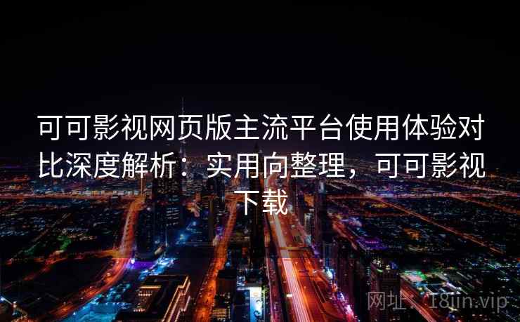 可可影视网页版主流平台使用体验对比深度解析：实用向整理，可可影视下载