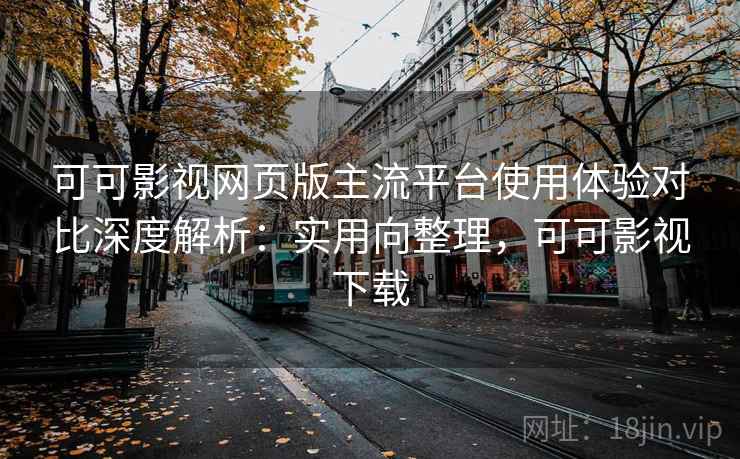 可可影视网页版主流平台使用体验对比深度解析：实用向整理，可可影视下载