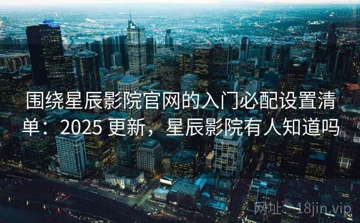 围绕星辰影院官网的入门必配设置清单：2025 更新，星辰影院有人知道吗