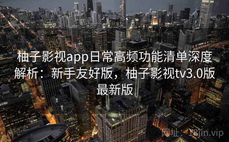 柚子影视app日常高频功能清单深度解析:新手友好版,柚子影视tv3.0版最新版 柚子影视app日常高频功能清单深度解析:新手友好版,柚子影视tv3.0版最新版