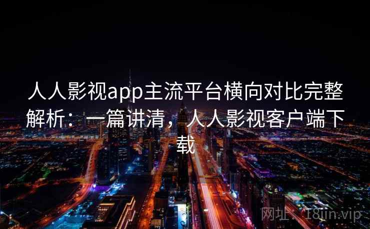 人人影视app主流平台横向对比完整解析：一篇讲清，人人影视客户端下载