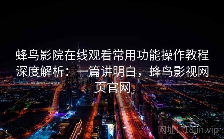 蜂鸟影院在线观看常用功能操作教程深度解析：一篇讲明白，蜂鸟影视网页官网