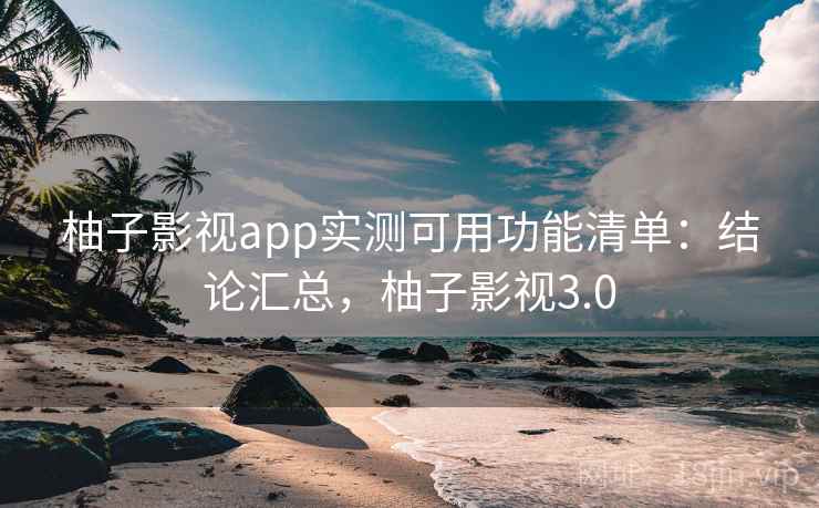 柚子影视app实测可用功能清单：结论汇总，柚子影视3.0