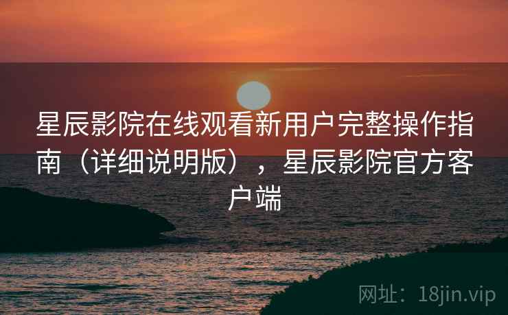 星辰影院在线观看新用户完整操作指南（详细说明版），星辰影院官方客户端