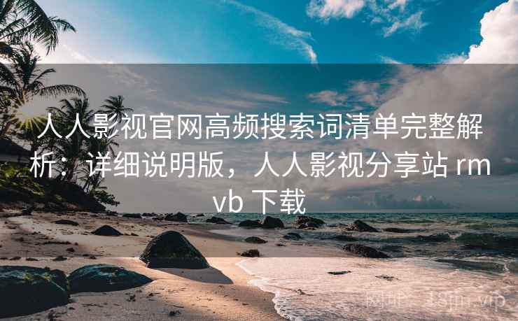 人人影视官网高频搜索词清单完整解析：详细说明版，人人影视分享站 rmvb 下载