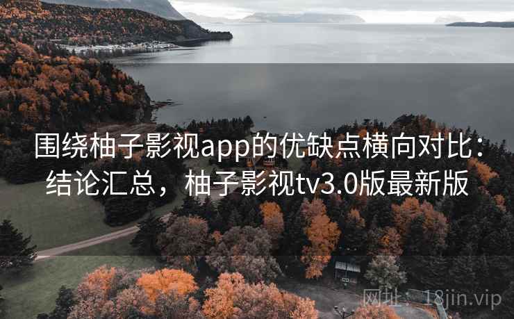 围绕柚子影视app的优缺点横向对比：结论汇总，柚子影视tv3.0版最新版
