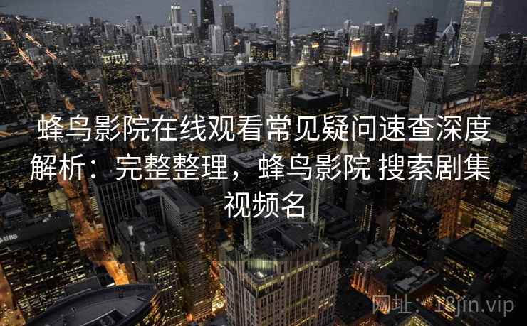 蜂鸟影院在线观看常见疑问速查深度解析：完整整理，蜂鸟影院 搜索剧集 视频名