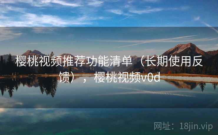 樱桃视频推荐功能清单（长期使用反馈），樱桃视频v0d